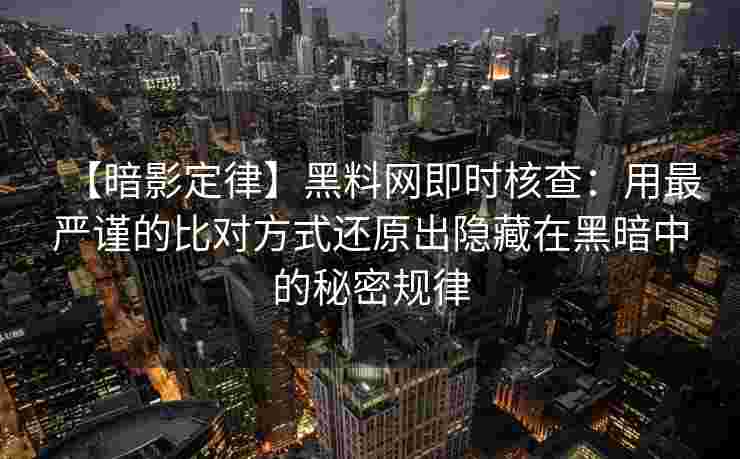 【暗影定律】黑料网即时核查:用最严谨的比对方式还原出隐藏在黑暗中的秘密规律 【暗影定律】黑料网即时核查:用最严谨的比对方式还原出隐藏在黑暗中的秘密规律