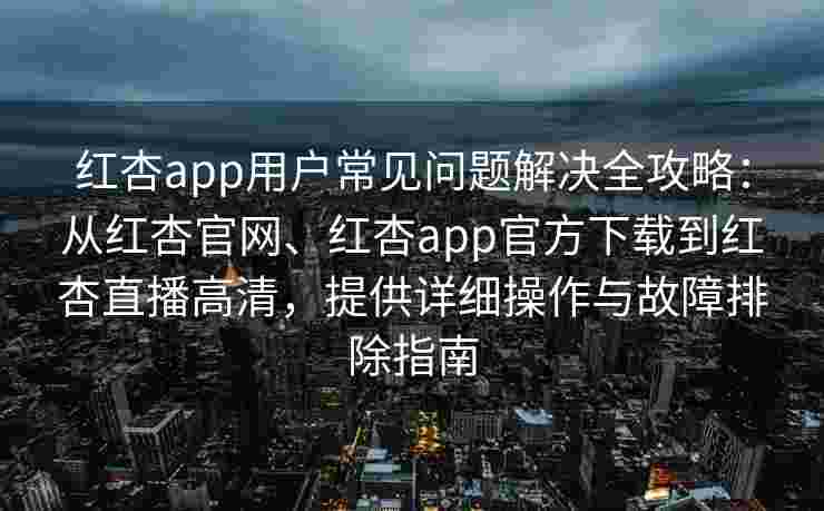 红杏app用户常见问题解决全攻略:从红杏官网、红杏app官方下载到红杏直播高清,提供详细操作与故障排除指南 红杏app用户常见问题解决全攻略:从红杏官网、红杏app官方下载到红杏直播高清,提供详细操作与故障排除指南