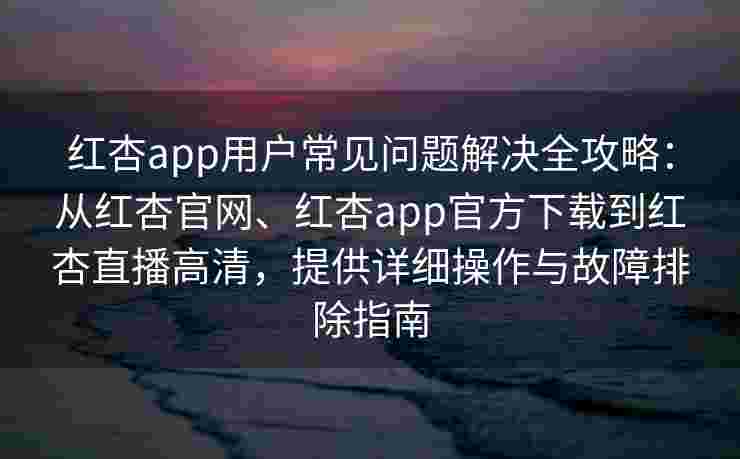 红杏app用户常见问题解决全攻略:从红杏官网、红杏app官方下载到红杏直播高清,提供详细操作与故障排除指南 红杏app用户常见问题解决全攻略:从红杏官网、红杏app官方下载到红杏直播高清,提供详细操作与故障排除指南