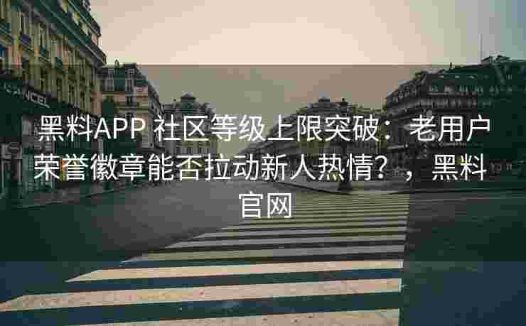 黑料APP 社区等级上限突破：老用户荣誉徽章能否拉动新人热情？，黑料 官网