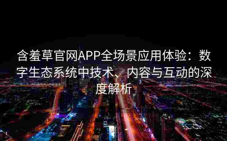 含羞草官网APP全场景应用体验：数字生态系统中技术、内容与互动的深度解析