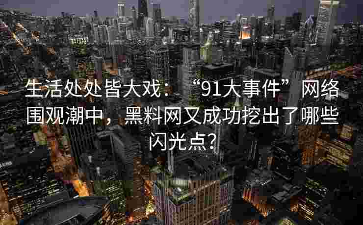 生活处处皆大戏：“91大事件”网络围观潮中，黑料网又成功挖出了哪些闪光点？