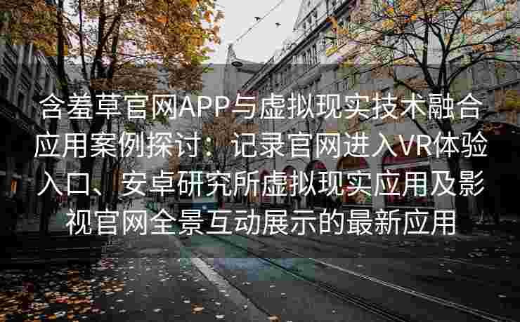 含羞草官网APP与虚拟现实技术融合应用案例探讨:记录官网进入VR体验入口、安卓研究所虚拟现实应用及影视官网全景互动展示的最新应用 含羞草官网APP与虚拟现实技术融合应用案例探讨:记录官网进入VR体验入口、安卓研究所虚拟现实应用及影视官网全景互动展示的最新应用