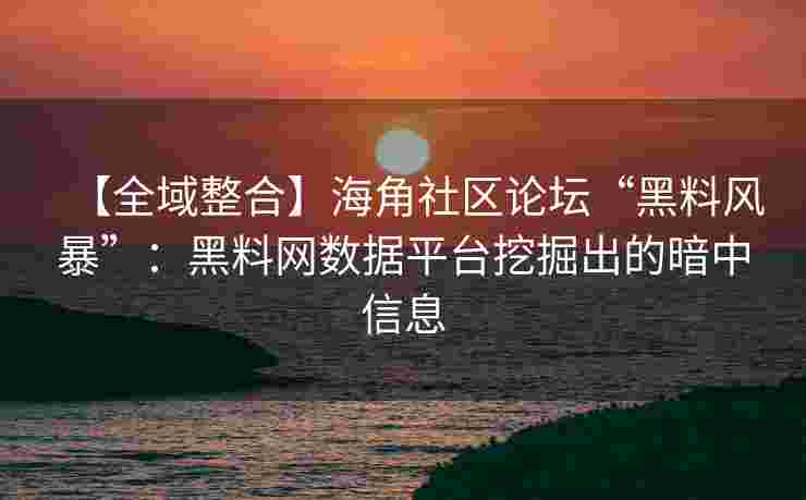 【全域整合】海角社区论坛“黑料风暴”:黑料网数据平台挖掘出的暗中信息 【全域整合】海角社区论坛“黑料风暴”:黑料网数据平台挖掘出的暗中信息