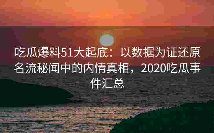 吃瓜爆料51大起底:以数据为证还原名流秘闻中的内情真相,2020吃瓜事件汇总 吃瓜爆料51大起底:以数据为证还原名流秘闻中的内情真相,2020吃瓜事件汇总