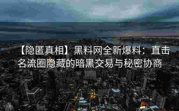 【隐匿真相】黑料网全新爆料:直击名流圈隐藏的暗黑交易与秘密协商 【隐匿真相】黑料网全新爆料:直击名流圈隐藏的暗黑交易与秘密协商