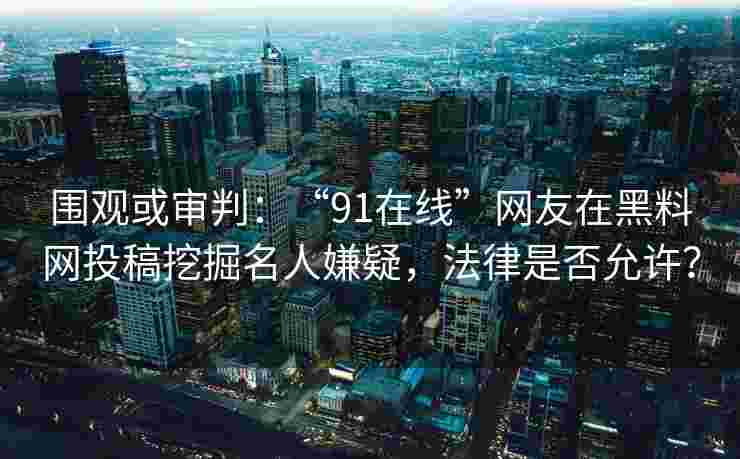 围观或审判：“91在线”网友在黑料网投稿挖掘名人嫌疑，法律是否允许？