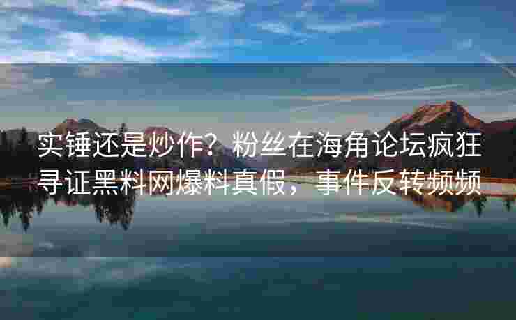 实锤还是炒作？粉丝在海角论坛疯狂寻证黑料网爆料真假，事件反转频频