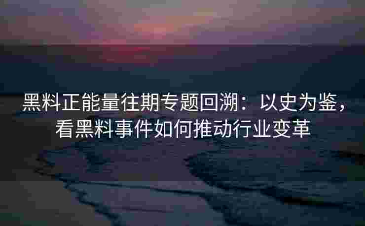 黑料正能量往期专题回溯:以史为鉴,看黑料事件如何推动行业变革 黑料正能量往期专题回溯:以史为鉴,看黑料事件如何推动行业变革