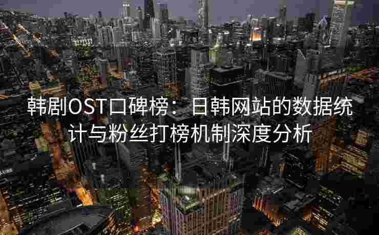 韩剧OST口碑榜：日韩网站的数据统计与粉丝打榜机制深度分析