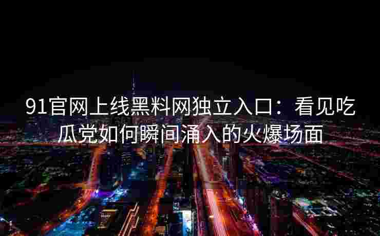 91官网上线黑料网独立入口:看见吃瓜党如何瞬间涌入的火爆场面 91官网上线黑料网独立入口:看见吃瓜党如何瞬间涌入的火爆场面