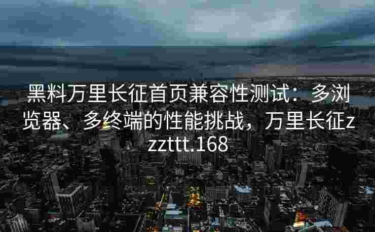 黑料万里长征首页兼容性测试：多浏览器、多终端的性能挑战，万里长征zzzttt.168