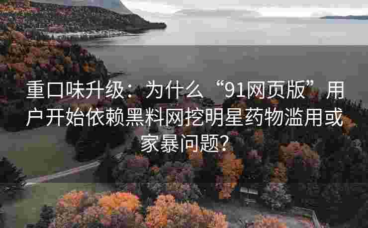 重口味升级:为什么“91网页版”用户开始依赖黑料网挖明星药物滥用或家暴问题? 重口味升级:为什么“91网页版”用户开始依赖黑料网挖明星药物滥用或家暴问题?