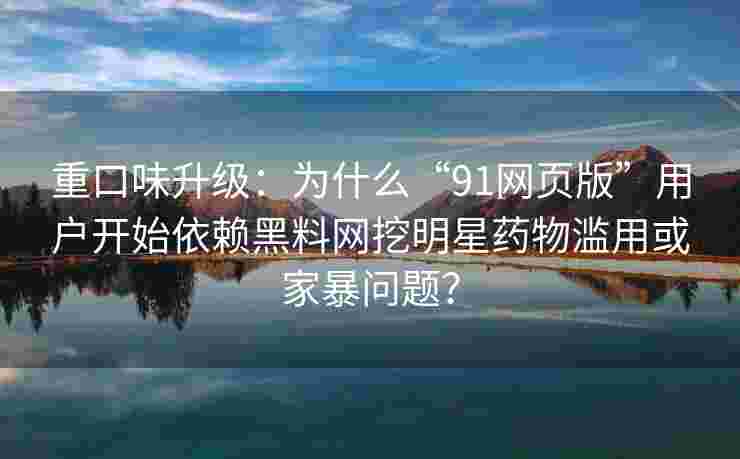重口味升级:为什么“91网页版”用户开始依赖黑料网挖明星药物滥用或家暴问题? 重口味升级:为什么“91网页版”用户开始依赖黑料网挖明星药物滥用或家暴问题?
