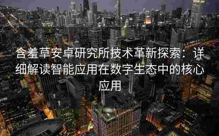 含羞草安卓研究所技术革新探索：详细解读智能应用在数字生态中的核心应用