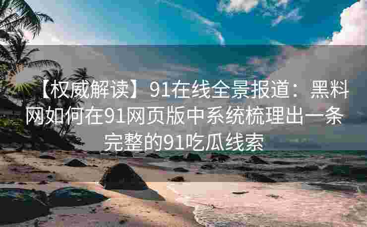 【权威解读】91在线全景报道：黑料网如何在91网页版中系统梳理出一条完整的91吃瓜线索