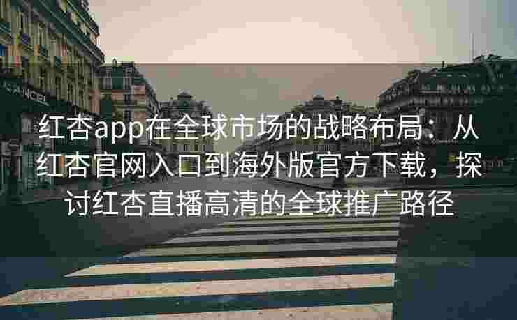 红杏app在全球市场的战略布局：从红杏官网入口到海外版官方下载，探讨红杏直播高清的全球推广路径