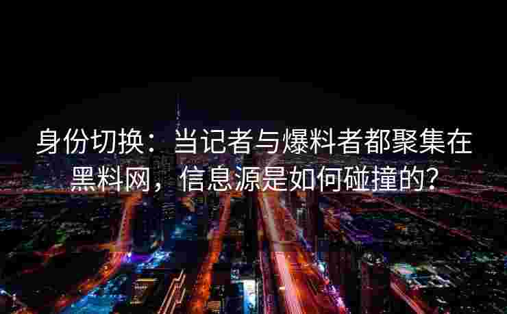 身份切换：当记者与爆料者都聚集在黑料网，信息源是如何碰撞的？