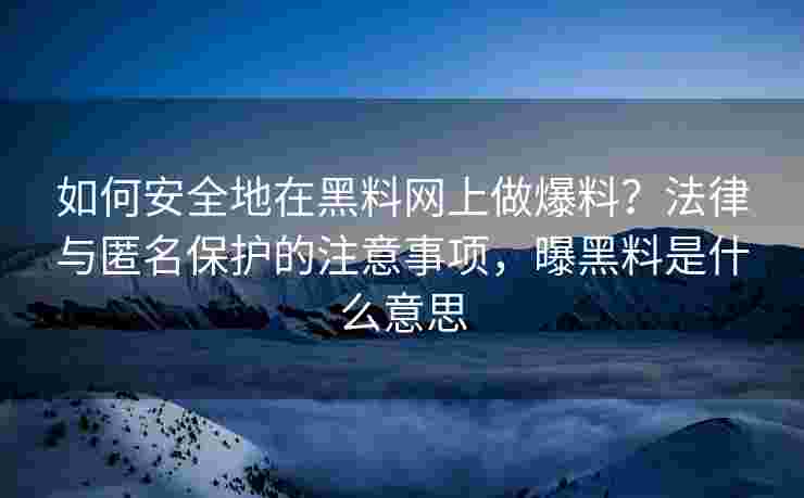 如何安全地在黑料网上做爆料？法律与匿名保护的注意事项，曝黑料是什么意思
