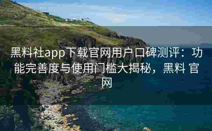 黑料社app下载官网用户口碑测评：功能完善度与使用门槛大揭秘，黑料 官网