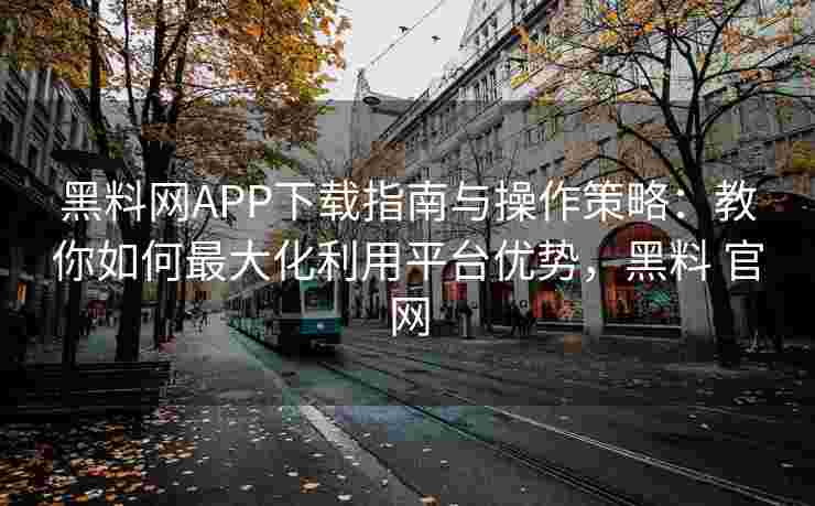 黑料网APP下载指南与操作策略：教你如何最大化利用平台优势，黑料 官网