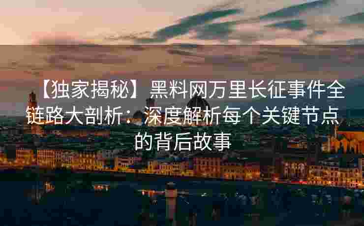 【独家揭秘】黑料网万里长征事件全链路大剖析:深度解析每个关键节点的背后故事 【独家揭秘】黑料网万里长征事件全链路大剖析:深度解析每个关键节点的背后故事