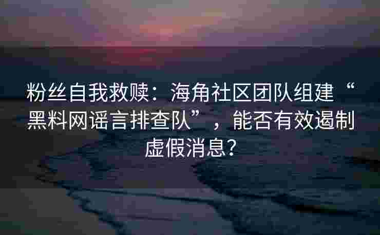 粉丝自我救赎:海角社区团队组建“黑料网谣言排查队”,能否有效遏制虚假消息? 粉丝自我救赎:海角社区团队组建“黑料网谣言排查队”,能否有效遏制虚假消息?