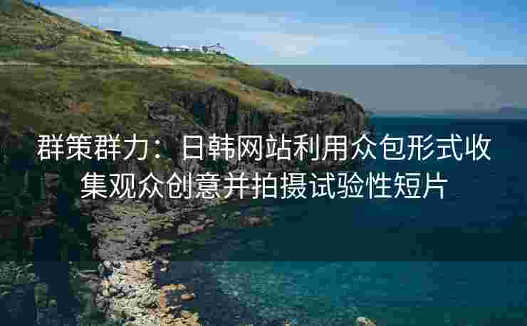 群策群力:日韩网站利用众包形式收集观众创意并拍摄试验性短片 群策群力:日韩网站利用众包形式收集观众创意并拍摄试验性短片