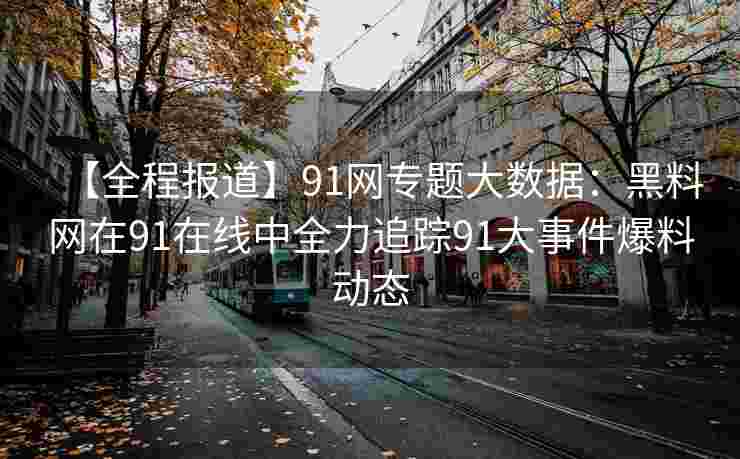 【全程报道】91网专题大数据：黑料网在91在线中全力追踪91大事件爆料动态