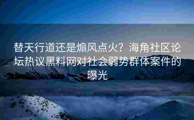 替天行道还是煽风点火？海角社区论坛热议黑料网对社会弱势群体案件的曝光