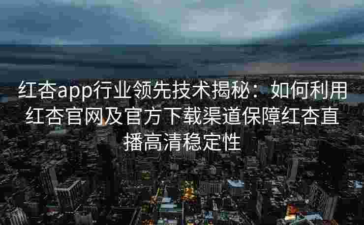 红杏app行业领先技术揭秘：如何利用红杏官网及官方下载渠道保障红杏直播高清稳定性