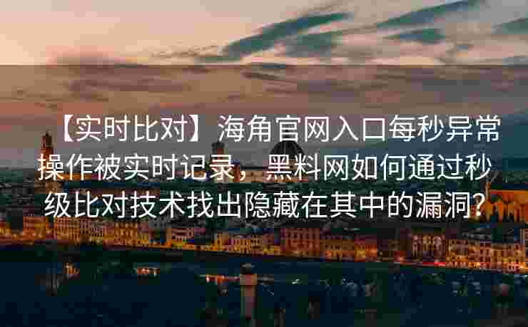 【实时比对】海角官网入口每秒异常操作被实时记录，黑料网如何通过秒级比对技术找出隐藏在其中的漏洞？