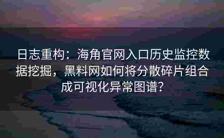 日志重构：海角官网入口历史监控数据挖掘，黑料网如何将分散碎片组合成可视化异常图谱？