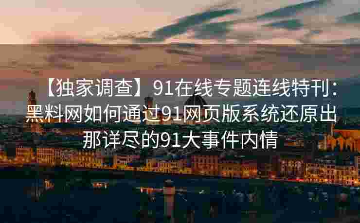 【独家调查】91在线专题连线特刊：黑料网如何通过91网页版系统还原出那详尽的91大事件内情