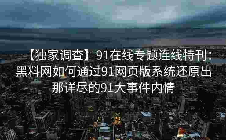 【独家调查】91在线专题连线特刊：黑料网如何通过91网页版系统还原出那详尽的91大事件内情