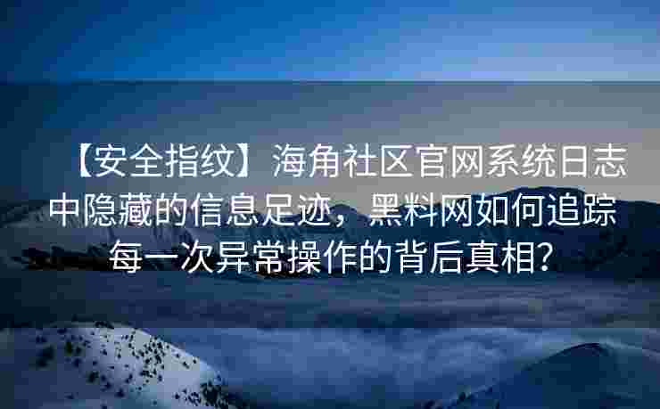 【安全指纹】海角社区官网系统日志中隐藏的信息足迹，黑料网如何追踪每一次异常操作的背后真相？