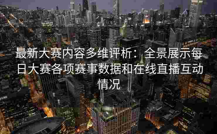 最新大赛内容多维评析：全景展示每日大赛各项赛事数据和在线直播互动情况