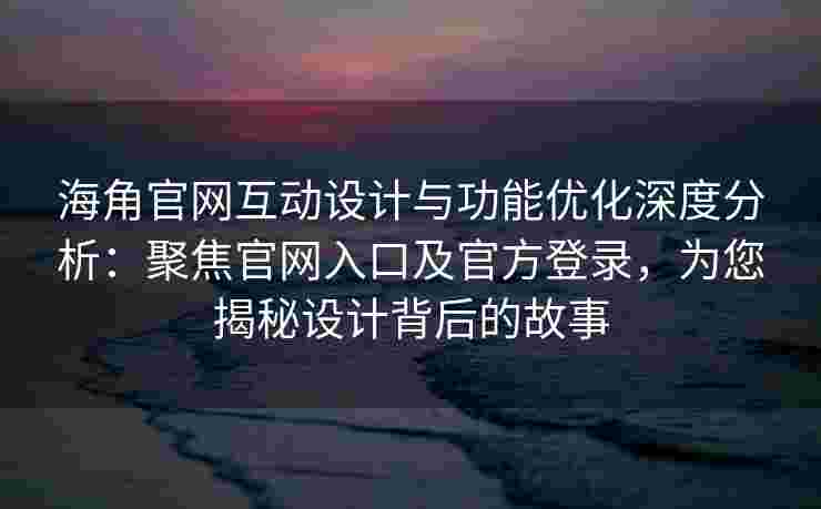 海角官网互动设计与功能优化深度分析：聚焦官网入口及官方登录，为您揭秘设计背后的故事